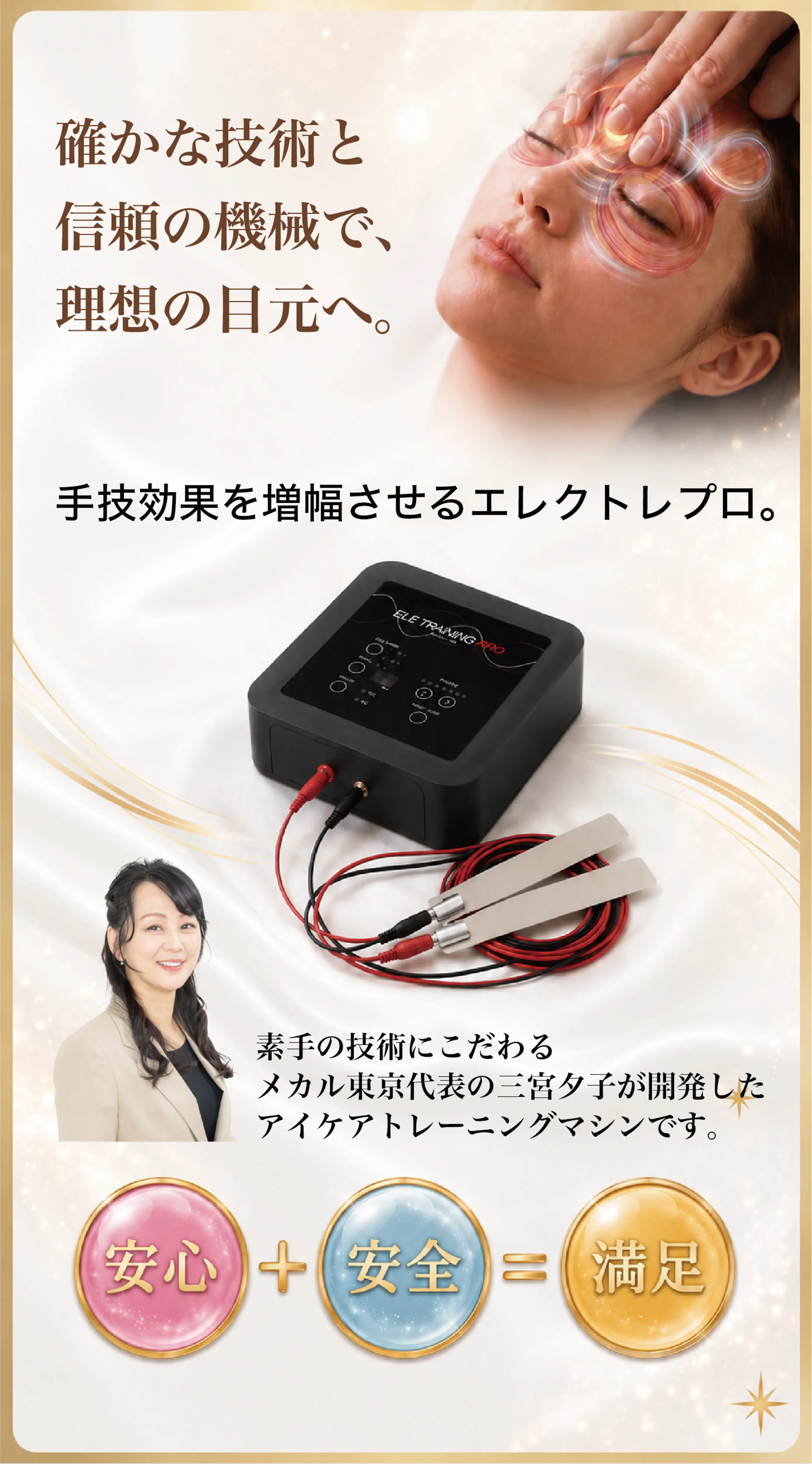 確かな技術と信頼の機械で、理想の目元へ。手技効果を増幅させるエレクトレプロ。素手の技術にこだわるメカル東京代表の三宮夕子が開発したアイケアトレーニングマシンです。安心＋安全＝満足