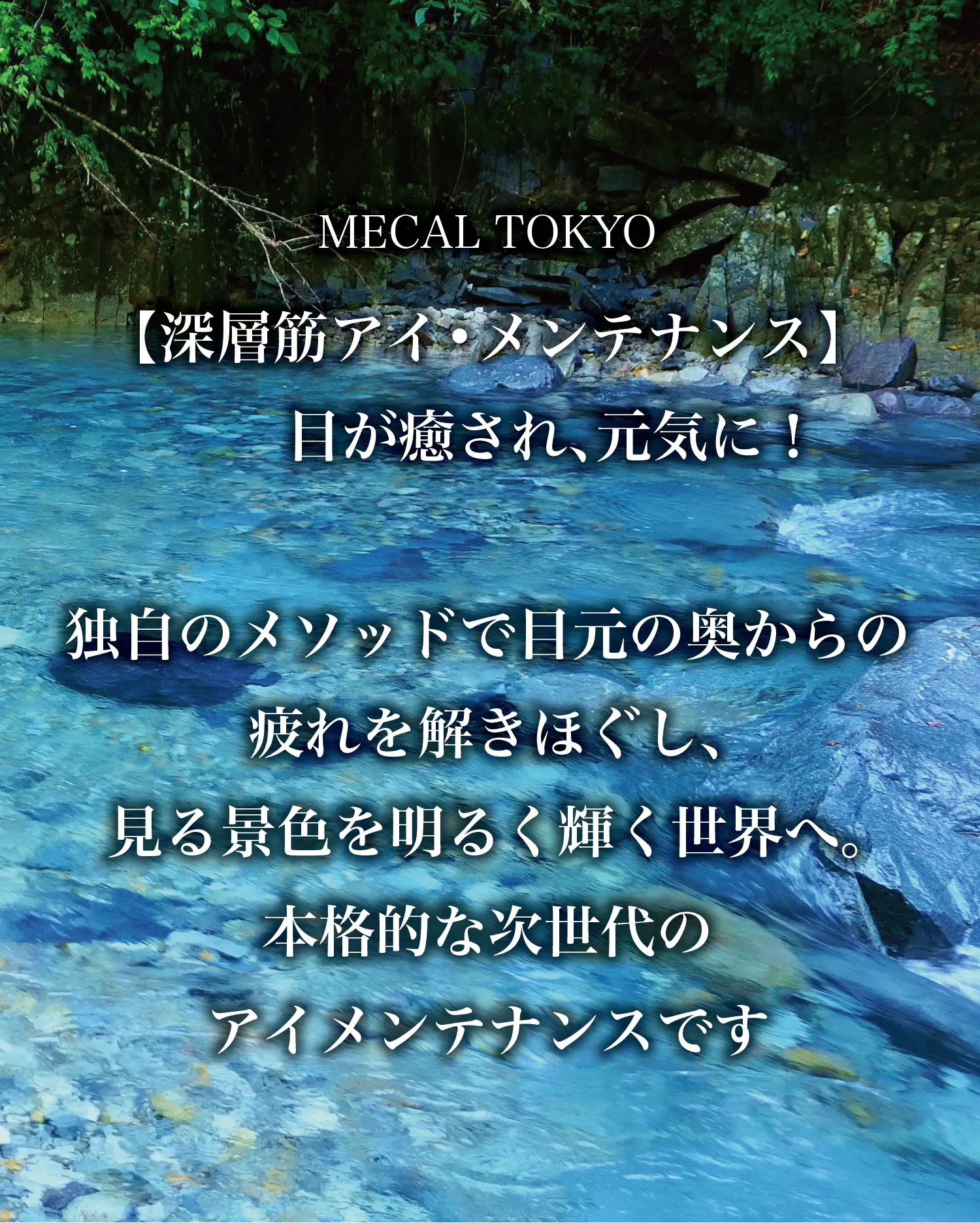 MECAL TOKYO 【深層筋アイ・メンテナンス】目が癒され、元気に！独自のメソッドで目元の奥からの疲れを解きほぐし、見る景色を明るく輝く世界へ。本格的な次世代のアイメンテナンスです